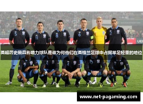 英超历史最具影响力球队是谁为何他们在英格兰足球中占据举足轻重的地位