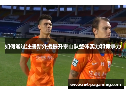 如何通过注册新外援提升泰山队整体实力和竞争力