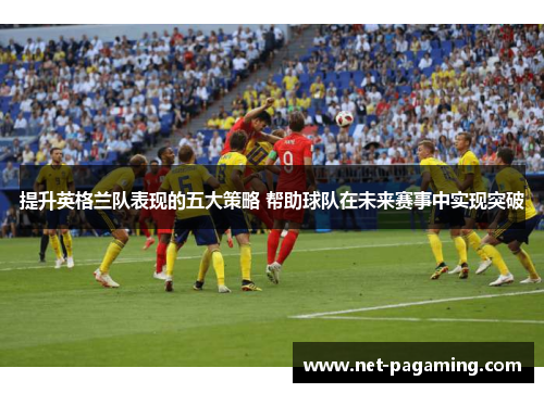 提升英格兰队表现的五大策略 帮助球队在未来赛事中实现突破