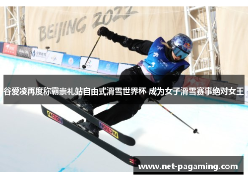 谷爱凌再度称霸崇礼站自由式滑雪世界杯 成为女子滑雪赛事绝对女王