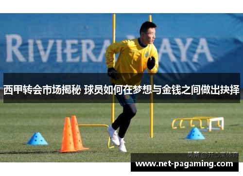 西甲转会市场揭秘 球员如何在梦想与金钱之间做出抉择