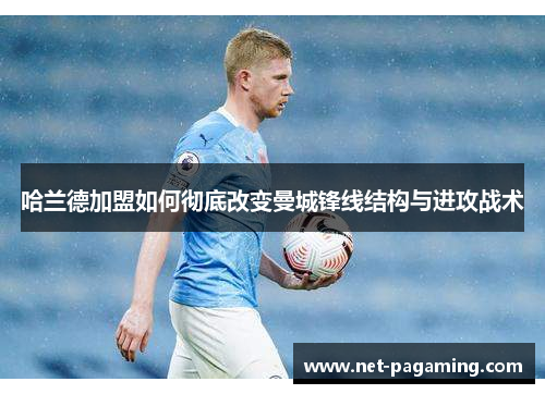 哈兰德加盟如何彻底改变曼城锋线结构与进攻战术