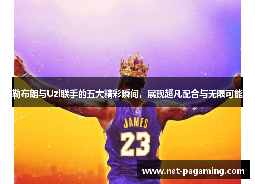 勒布朗与Uzi联手的五大精彩瞬间,展现超凡配合与无限可能 勒布朗与Uzi联手的五大精彩瞬间,展现超凡配合与无限可能