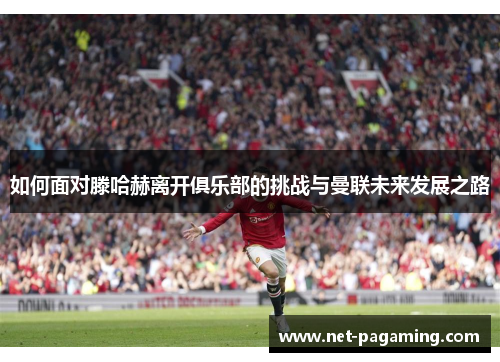 如何面对滕哈赫离开俱乐部的挑战与曼联未来发展之路