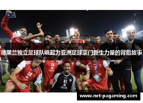 德黑兰独立足球队崛起为亚洲足球豪门新生力量的背后故事