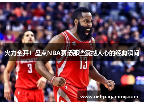 火力全开!盘点NBA赛场那些震撼人心的经典瞬间 火力全开!盘点NBA赛场那些震撼人心的经典瞬间