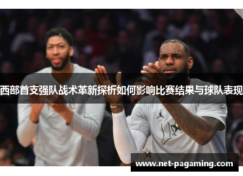 西部首支强队战术革新探析如何影响比赛结果与球队表现 西部首支强队战术革新探析如何影响比赛结果与球队表现