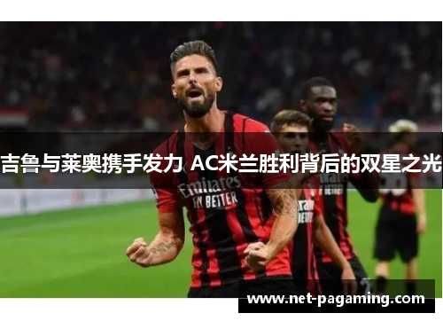 吉鲁与莱奥携手发力 AC米兰胜利背后的双星之光