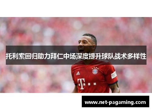 托利索回归助力拜仁中场深度提升球队战术多样性