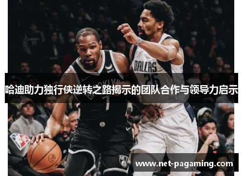 哈迪助力独行侠逆转之路揭示的团队合作与领导力启示