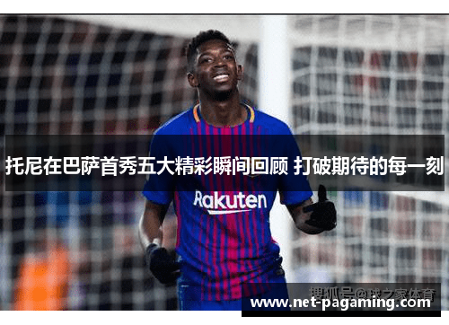 托尼在巴萨首秀五大精彩瞬间回顾 打破期待的每一刻 托尼在巴萨首秀五大精彩瞬间回顾 打破期待的每一刻