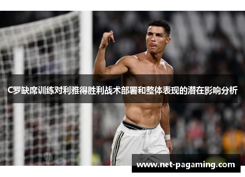 C罗缺席训练对利雅得胜利战术部署和整体表现的潜在影响分析