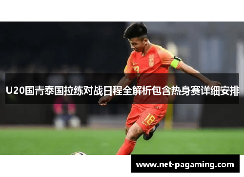 U20国青泰国拉练对战日程全解析包含热身赛详细安排
