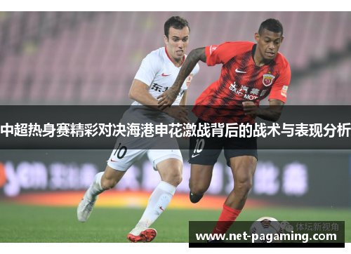 中超热身赛精彩对决海港申花激战背后的战术与表现分析
