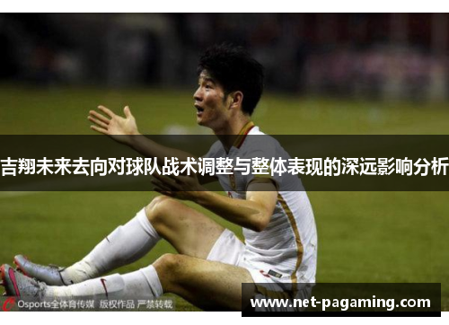 吉翔未来去向对球队战术调整与整体表现的深远影响分析