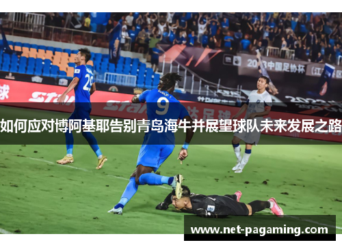 如何应对博阿基耶告别青岛海牛并展望球队未来发展之路