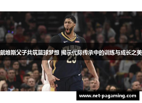 戴维斯父子共筑篮球梦想 揭示代际传承中的训练与成长之美 戴维斯父子共筑篮球梦想 揭示代际传承中的训练与成长之美