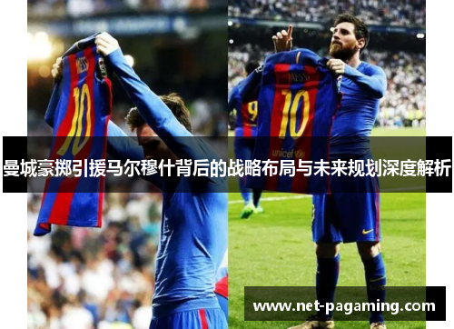 曼城豪掷引援马尔穆什背后的战略布局与未来规划深度解析 曼城豪掷引援马尔穆什背后的战略布局与未来规划深度解析