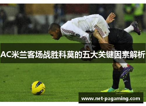 AC米兰客场战胜科莫的五大关键因素解析