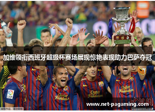 加维领衔西班牙超级杯赛场展现惊艳表现助力巴萨夺冠