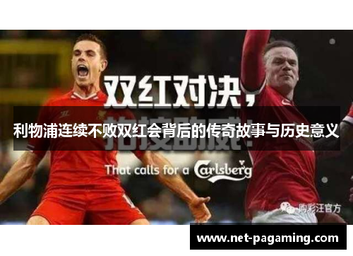 利物浦连续不败双红会背后的传奇故事与历史意义