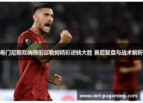 希门尼斯双响领衔富勒姆精彩逆转大胜 赛后复盘与战术解析