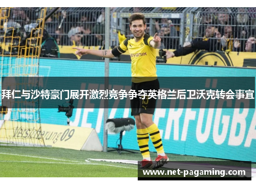 拜仁与沙特豪门展开激烈竞争争夺英格兰后卫沃克转会事宜