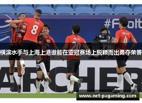 横滨水手与上海上港谁能在亚冠赛场上脱颖而出勇夺荣誉