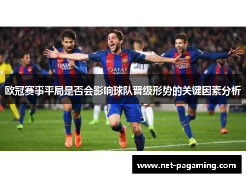 欧冠赛事平局是否会影响球队晋级形势的关键因素分析