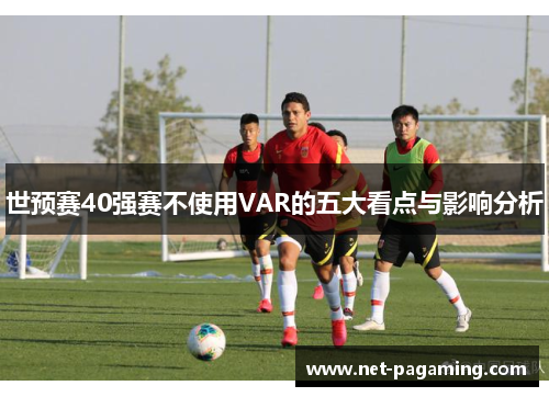 世预赛40强赛不使用VAR的五大看点与影响分析