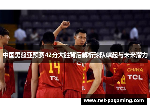 中国男篮亚预赛42分大胜背后解析球队崛起与未来潜力