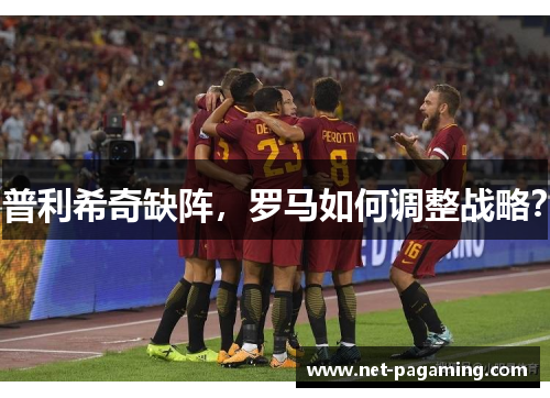 普利希奇缺阵,罗马如何调整战略? 普利希奇缺阵,罗马如何调整战略?