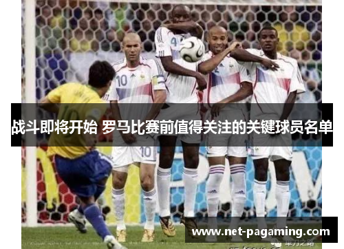 战斗即将开始 罗马比赛前值得关注的关键球员名单