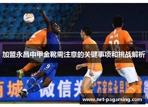 加盟永昌中甲金靴需注意的关键事项和挑战解析 加盟永昌中甲金靴需注意的关键事项和挑战解析