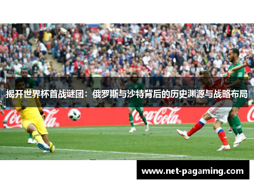 揭开世界杯首战谜团:俄罗斯与沙特背后的历史渊源与战略布局 揭开世界杯首战谜团:俄罗斯与沙特背后的历史渊源与战略布局