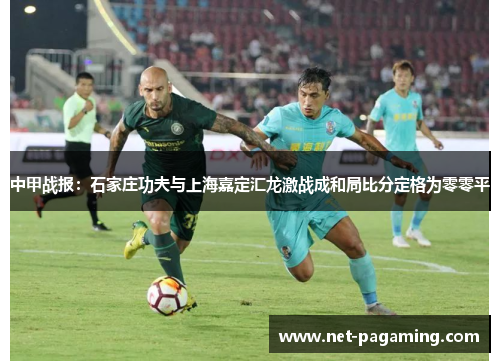中甲战报:石家庄功夫与上海嘉定汇龙激战成和局比分定格为零零平 中甲战报:石家庄功夫与上海嘉定汇龙激战成和局比分定格为零零平