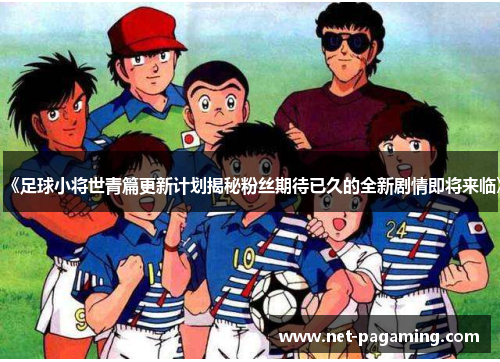 《足球小将世青篇更新计划揭秘粉丝期待已久的全新剧情即将来临》