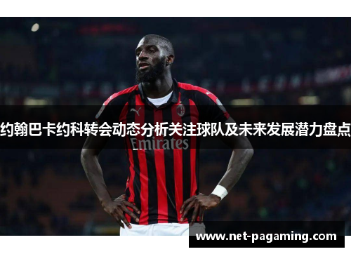 约翰巴卡约科转会动态分析关注球队及未来发展潜力盘点