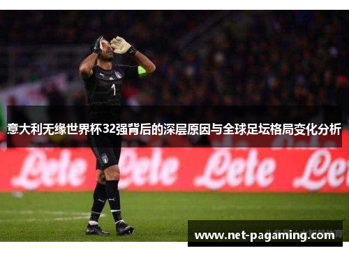 意大利无缘世界杯32强背后的深层原因与全球足坛格局变化分析