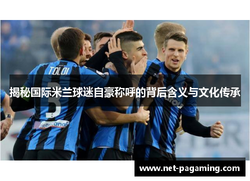 揭秘国际米兰球迷自豪称呼的背后含义与文化传承