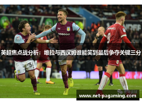 英超焦点战分析：维拉与西汉姆谁能笑到最后争夺关键三分