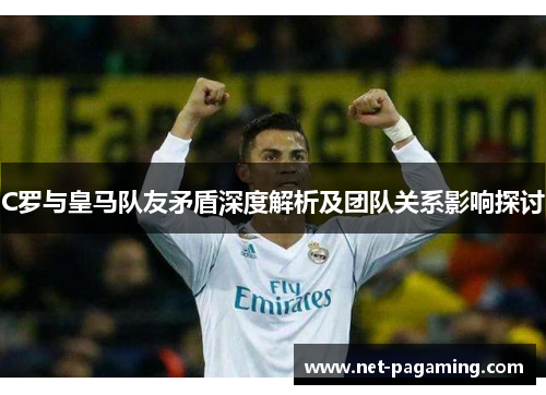 C罗与皇马队友矛盾深度解析及团队关系影响探讨