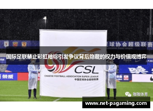 国际足联禁止彩虹袖标引发争议背后隐藏的权力与价值观博弈