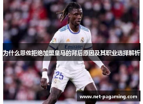 为什么恩佐拒绝加盟皇马的背后原因及其职业选择解析