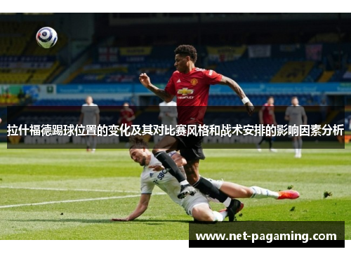 拉什福德踢球位置的变化及其对比赛风格和战术安排的影响因素分析