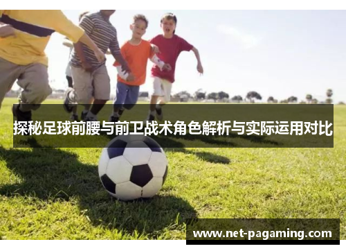 探秘足球前腰与前卫战术角色解析与实际运用对比