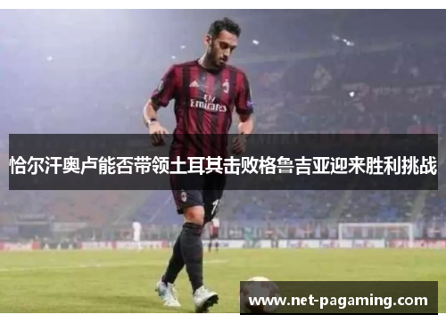 恰尔汗奥卢能否带领土耳其击败格鲁吉亚迎来胜利挑战