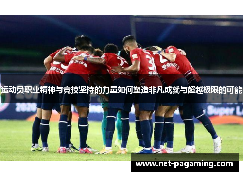 运动员职业精神与竞技坚持的力量如何塑造非凡成就与超越极限的可能