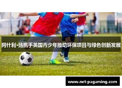 阿什利·扬携手英国青少年推动环保项目与绿色创新发展