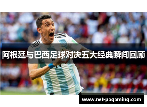 阿根廷与巴西足球对决五大经典瞬间回顾 阿根廷与巴西足球对决五大经典瞬间回顾
